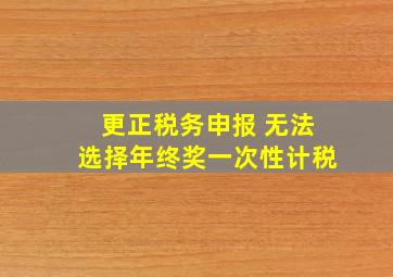 更正税务申报 无法选择年终奖一次性计税